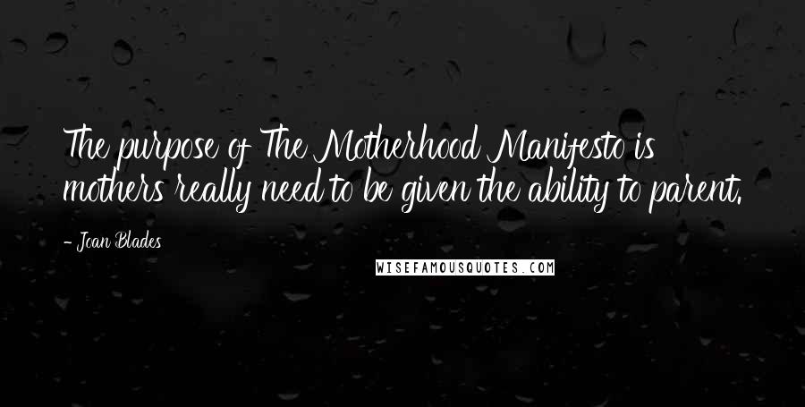 Joan Blades quotes: The purpose of The Motherhood Manifesto is mothers really need to be given the ability to parent.