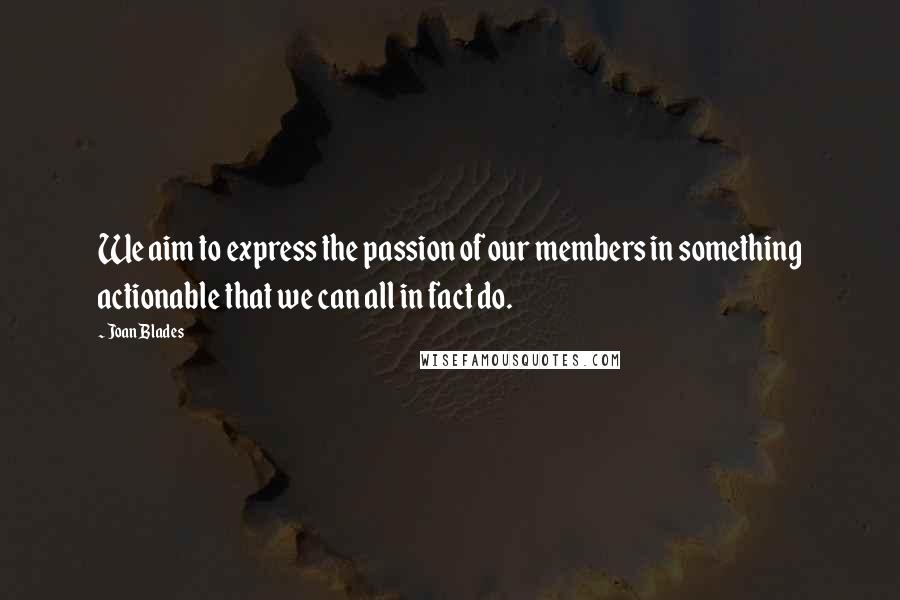 Joan Blades quotes: We aim to express the passion of our members in something actionable that we can all in fact do.