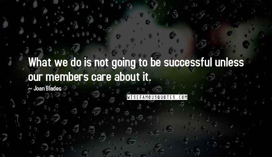 Joan Blades quotes: What we do is not going to be successful unless our members care about it.