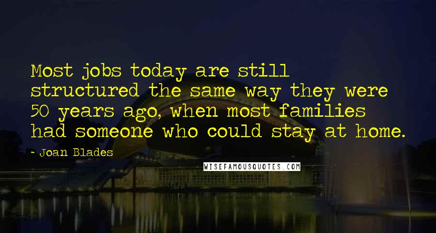Joan Blades quotes: Most jobs today are still structured the same way they were 50 years ago, when most families had someone who could stay at home. Joan Blades quotes: Most jobs today are still structured the same way they were 50 years ago, when most families had someone who could stay at home.