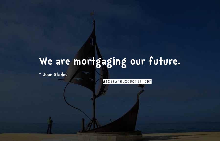 Joan Blades quotes: We are mortgaging our future.