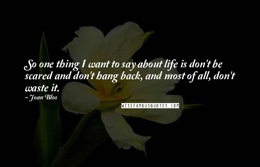 Joan Blos quotes: So one thing I want to say about life is don't be scared and don't hang back, and most of all, don't waste it.