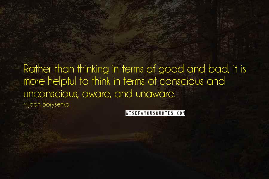 Joan Borysenko quotes: Rather than thinking in terms of good and bad, it is more helpful to think in terms of conscious and unconscious, aware, and unaware.