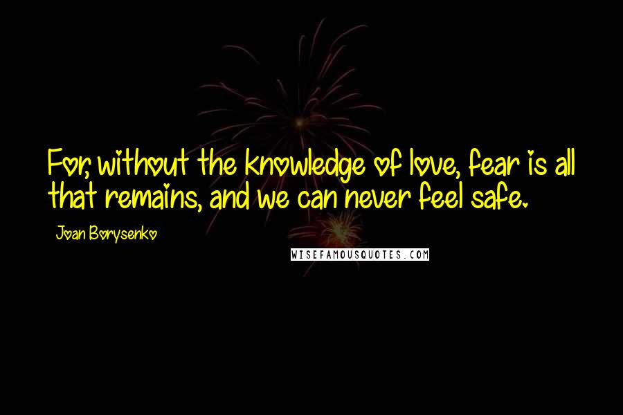 Joan Borysenko quotes: For, without the knowledge of love, fear is all that remains, and we can never feel safe.