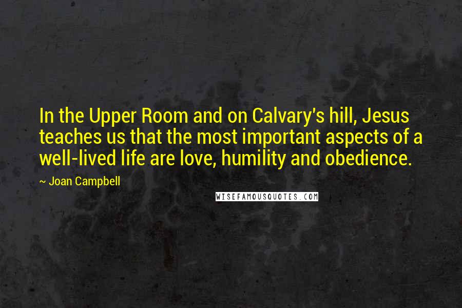 Joan Campbell quotes: In the Upper Room and on Calvary's hill, Jesus teaches us that the most important aspects of a well-lived life are love, humility and obedience.