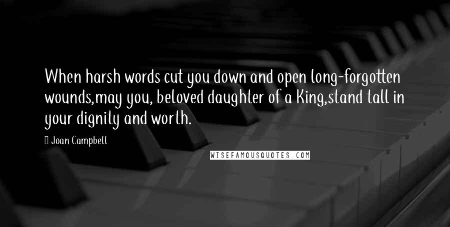 Joan Campbell quotes: When harsh words cut you down and open long-forgotten wounds,may you, beloved daughter of a King,stand tall in your dignity and worth.