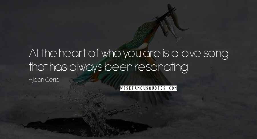Joan Cerio quotes: At the heart of who you are is a love song that has always been resonating.