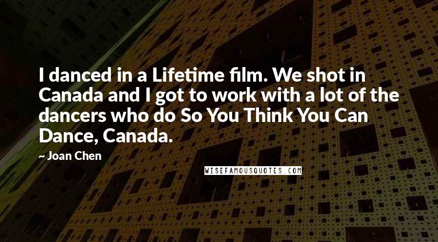 Joan Chen quotes: I danced in a Lifetime film. We shot in Canada and I got to work with a lot of the dancers who do So You Think You Can Dance, Canada.