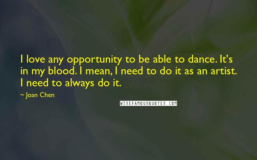 Joan Chen quotes: I love any opportunity to be able to dance. It's in my blood. I mean, I need to do it as an artist. I need to always do it.