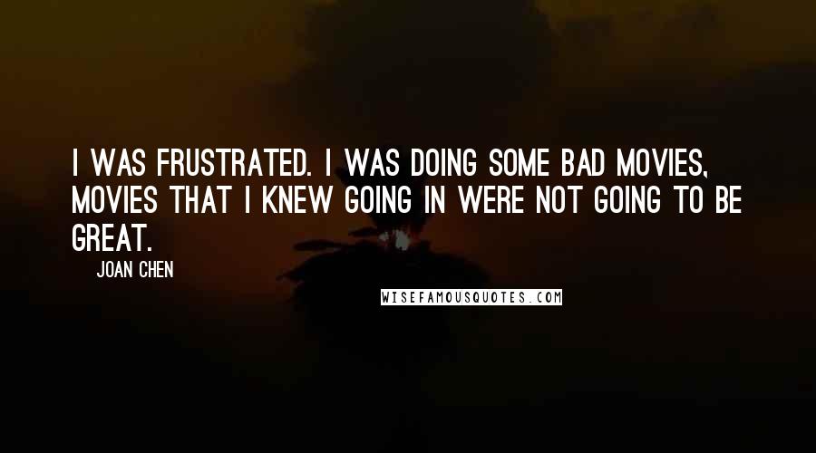 Joan Chen quotes: I was frustrated. I was doing some bad movies, movies that I knew going in were not going to be great.