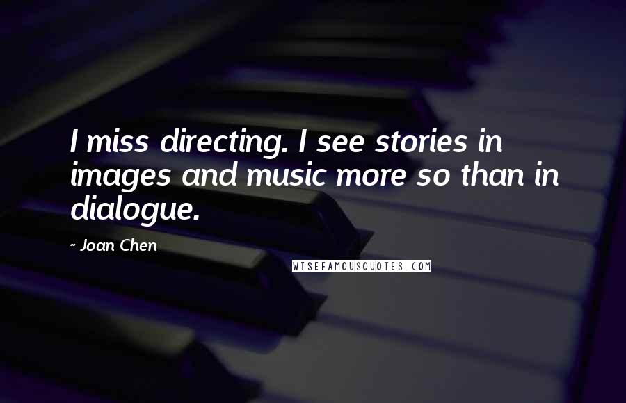 Joan Chen quotes: I miss directing. I see stories in images and music more so than in dialogue.