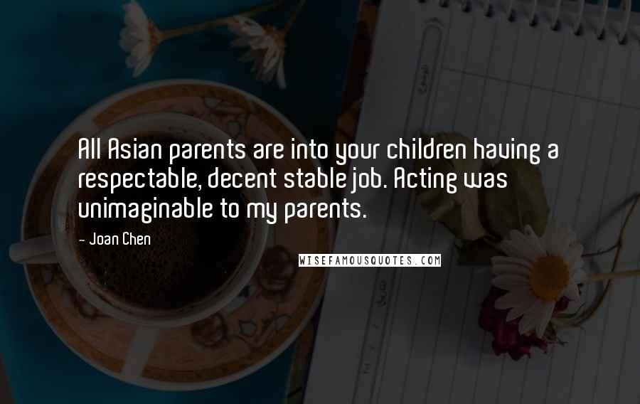 Joan Chen quotes: All Asian parents are into your children having a respectable, decent stable job. Acting was unimaginable to my parents.