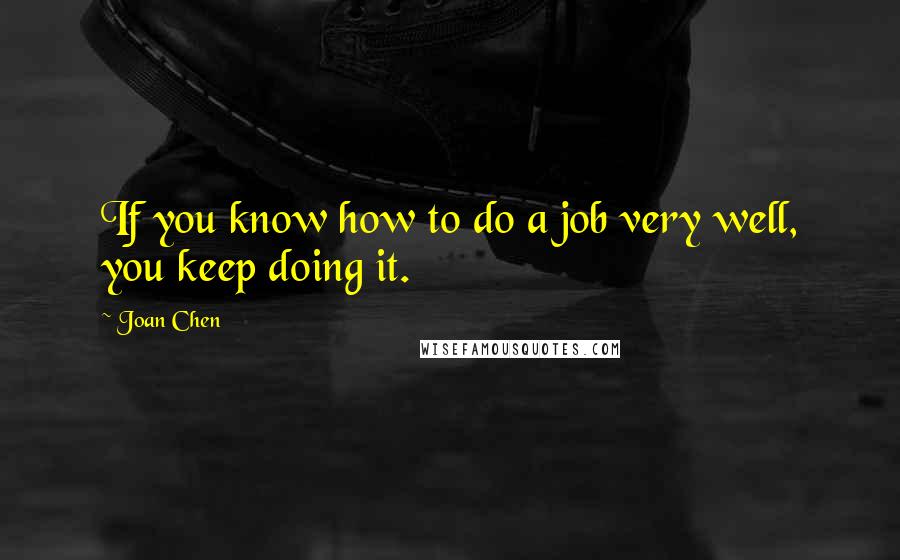 Joan Chen quotes: If you know how to do a job very well, you keep doing it.