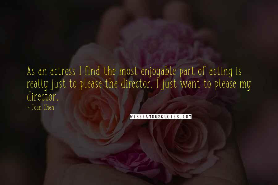 Joan Chen quotes: As an actress I find the most enjoyable part of acting is really just to please the director. I just want to please my director.