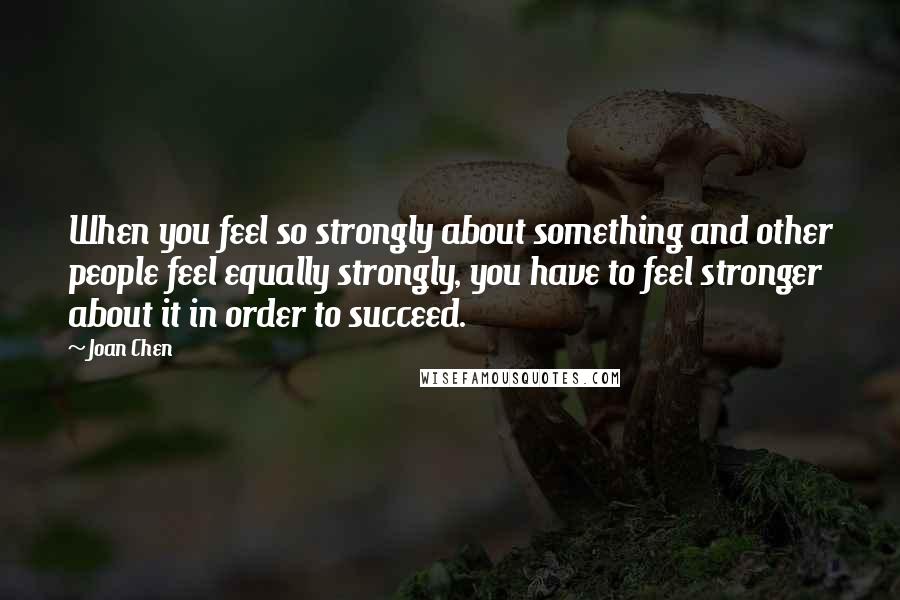 Joan Chen quotes: When you feel so strongly about something and other people feel equally strongly, you have to feel stronger about it in order to succeed.