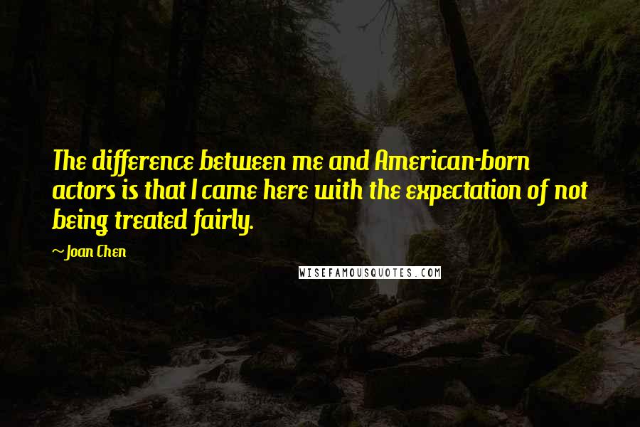 Joan Chen quotes: The difference between me and American-born actors is that I came here with the expectation of not being treated fairly.