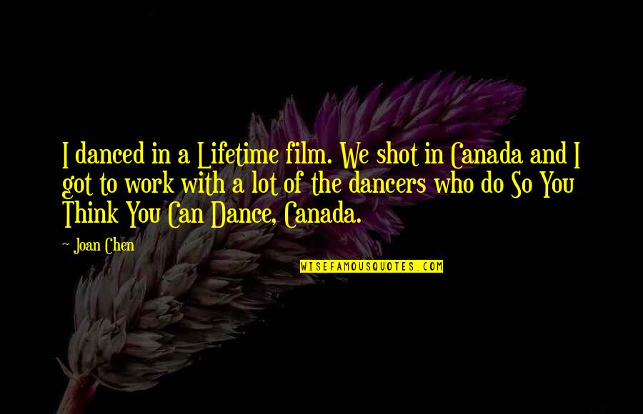 Joan Chen Quotes By Joan Chen: I danced in a Lifetime film. We shot Joan Chen Quotes By Joan Chen: I danced in a Lifetime film. We shot
