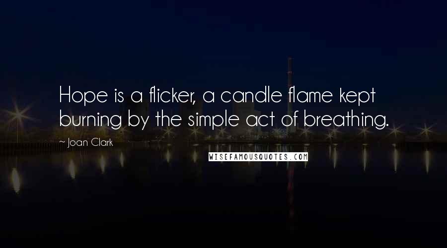Joan Clark quotes: Hope is a flicker, a candle flame kept burning by the simple act of breathing.