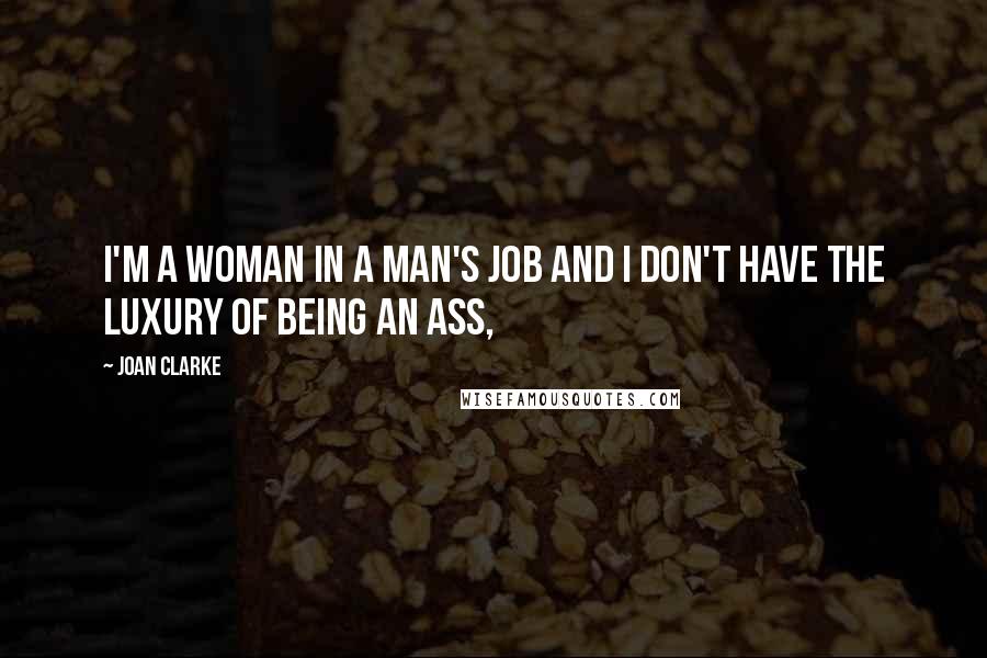 Joan Clarke quotes: I'm a woman in a man's job and I don't have the luxury of being an ass,