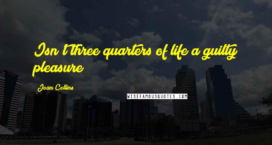 Joan Collins quotes: Isn't three quarters of life a guilty pleasure?