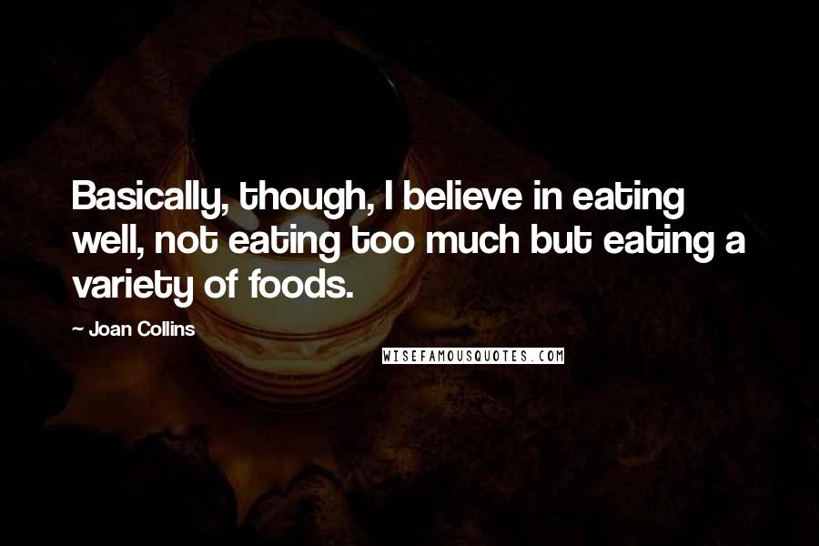 Joan Collins quotes: Basically, though, I believe in eating well, not eating too much but eating a variety of foods.