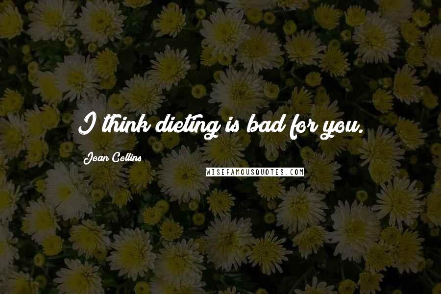 Joan Collins quotes: I think dieting is bad for you.