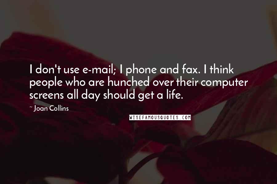Joan Collins quotes: I don't use e-mail; I phone and fax. I think people who are hunched over their computer screens all day should get a life.