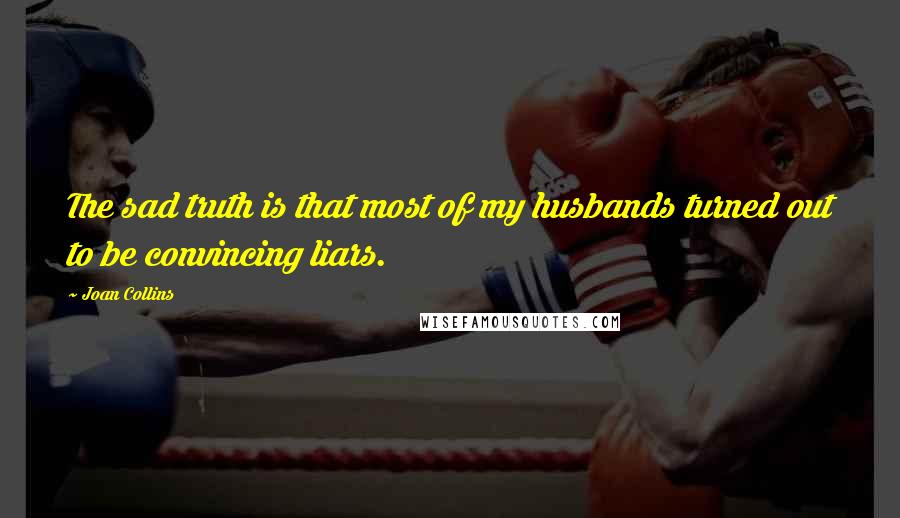 Joan Collins quotes: The sad truth is that most of my husbands turned out to be convincing liars.