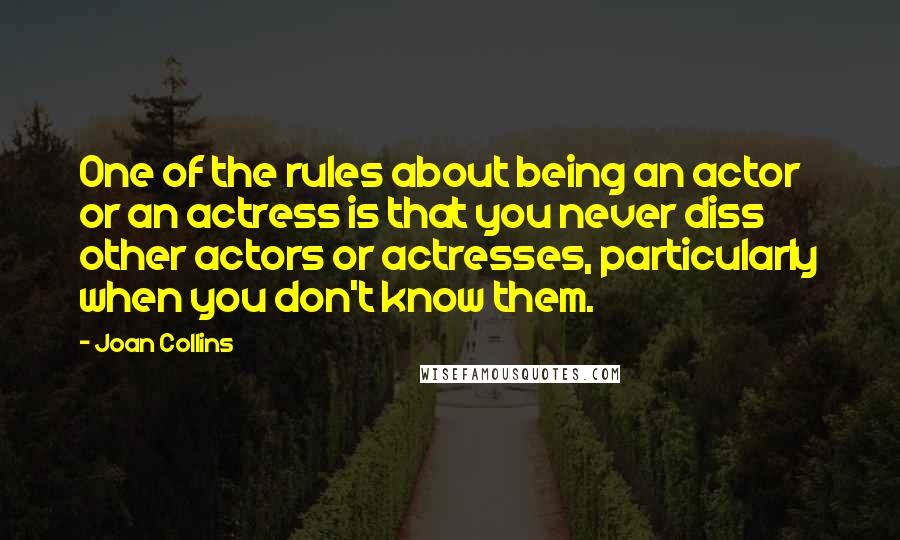 Joan Collins quotes: One of the rules about being an actor or an actress is that you never diss other actors or actresses, particularly when you don't know them.