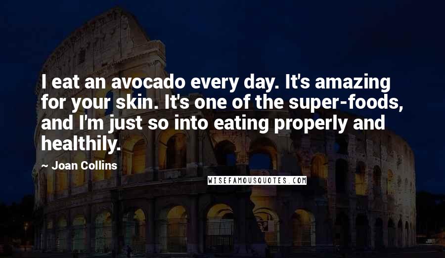 Joan Collins quotes: I eat an avocado every day. It's amazing for your skin. It's one of the super-foods, and I'm just so into eating properly and healthily.