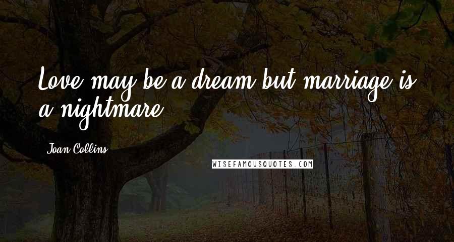 Joan Collins quotes: Love may be a dream but marriage is a nightmare.