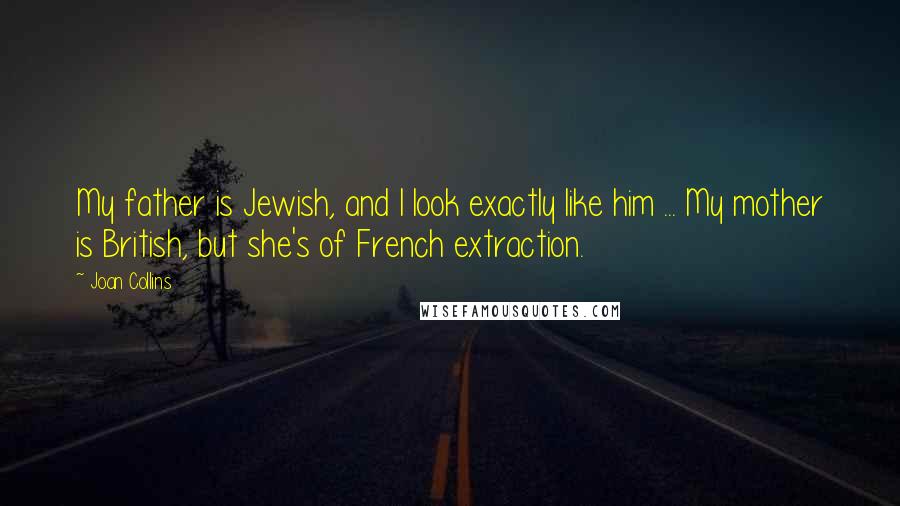 Joan Collins quotes: My father is Jewish, and I look exactly like him ... My mother is British, but she's of French extraction.