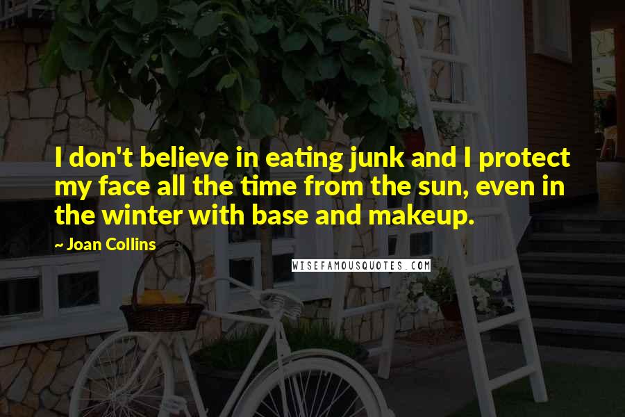 Joan Collins quotes: I don't believe in eating junk and I protect my face all the time from the sun, even in the winter with base and makeup.