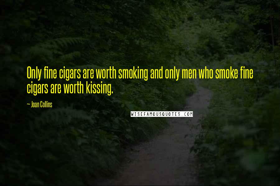 Joan Collins quotes: Only fine cigars are worth smoking and only men who smoke fine cigars are worth kissing.