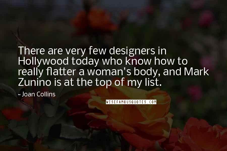 Joan Collins quotes: There are very few designers in Hollywood today who know how to really flatter a woman's body, and Mark Zunino is at the top of my list.
