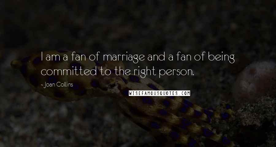 Joan Collins quotes: I am a fan of marriage and a fan of being committed to the right person.