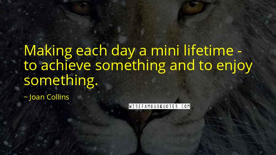 Joan Collins quotes: Making each day a mini lifetime - to achieve something and to enjoy something.