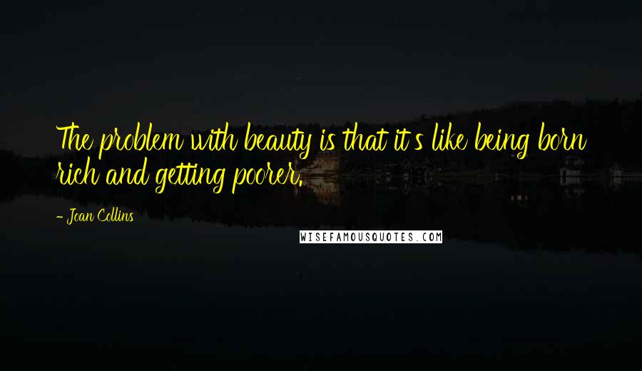 Joan Collins quotes: The problem with beauty is that it's like being born rich and getting poorer.