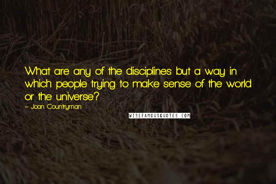 Joan Countryman quotes: What are any of the disciplines but a way in which people trying to make sense of the world or the universe?