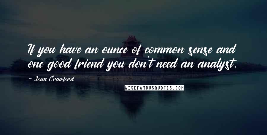 Joan Crawford quotes: If you have an ounce of common sense and one good friend you don't need an analyst.