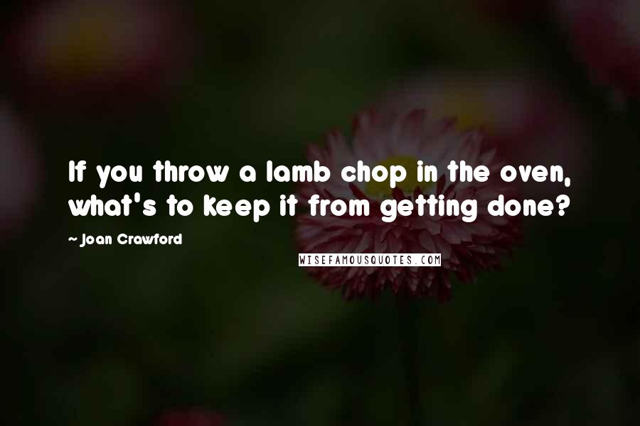 Joan Crawford quotes: If you throw a lamb chop in the oven, what's to keep it from getting done?