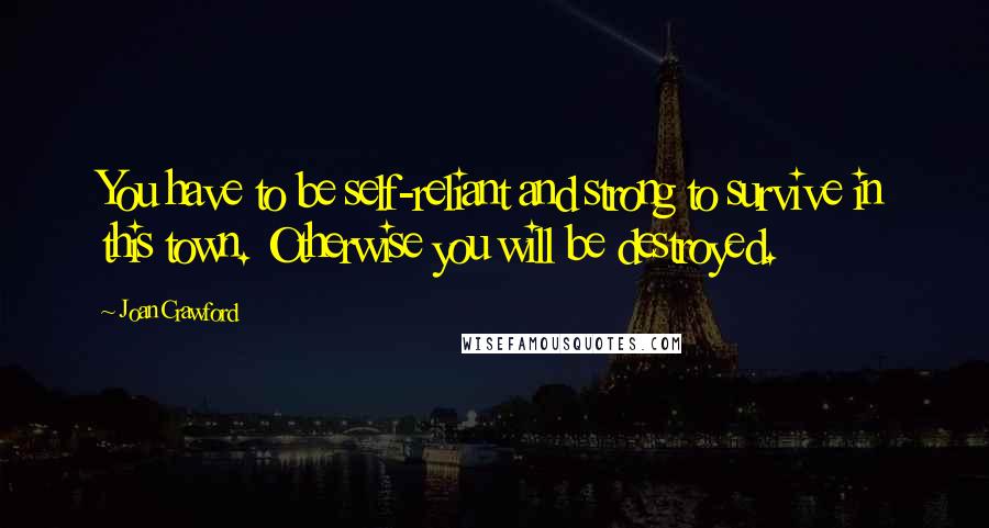 Joan Crawford quotes: You have to be self-reliant and strong to survive in this town. Otherwise you will be destroyed.