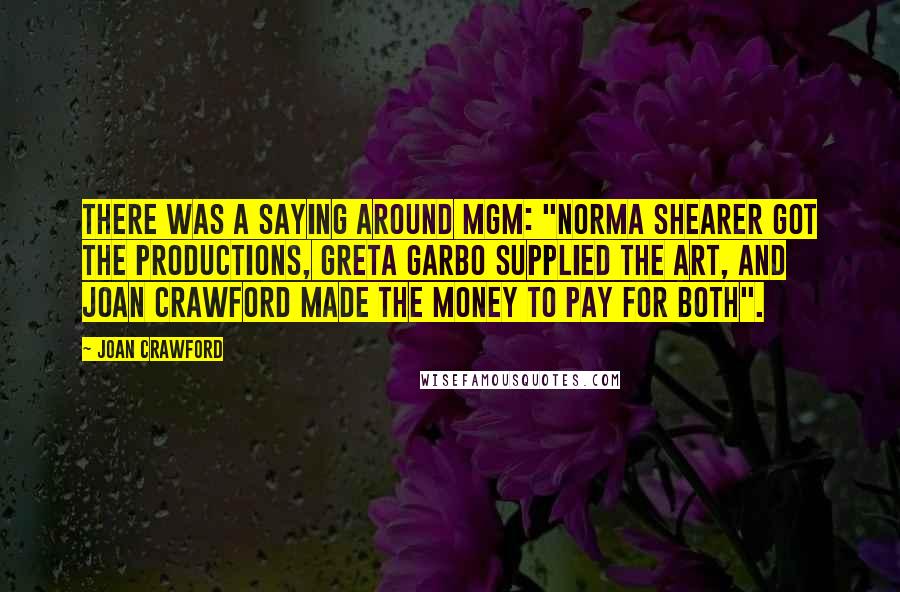 Joan Crawford quotes: There was a saying around MGM: "Norma Shearer got the productions, Greta Garbo supplied the art, and Joan Crawford made the money to pay for both".