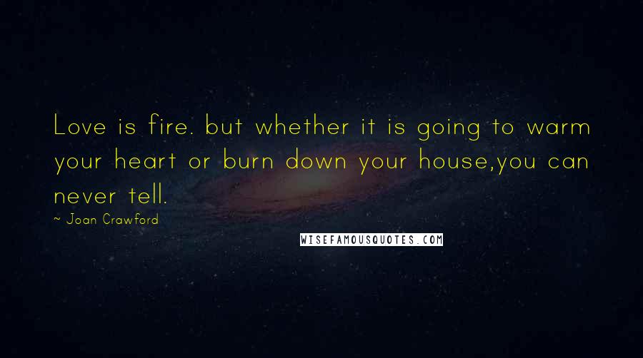 Joan Crawford quotes: Love is fire. but whether it is going to warm your heart or burn down your house,you can never tell. Joan Crawford quotes: Love is fire. but whether it is going to warm your heart or burn down your house,you can never tell.