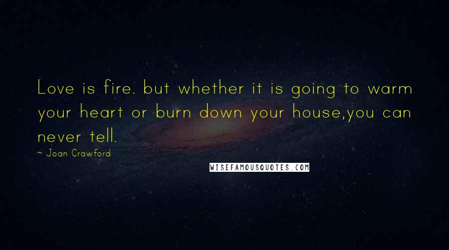 Joan Crawford quotes: Love is fire. but whether it is going to warm your heart or burn down your house,you can never tell.