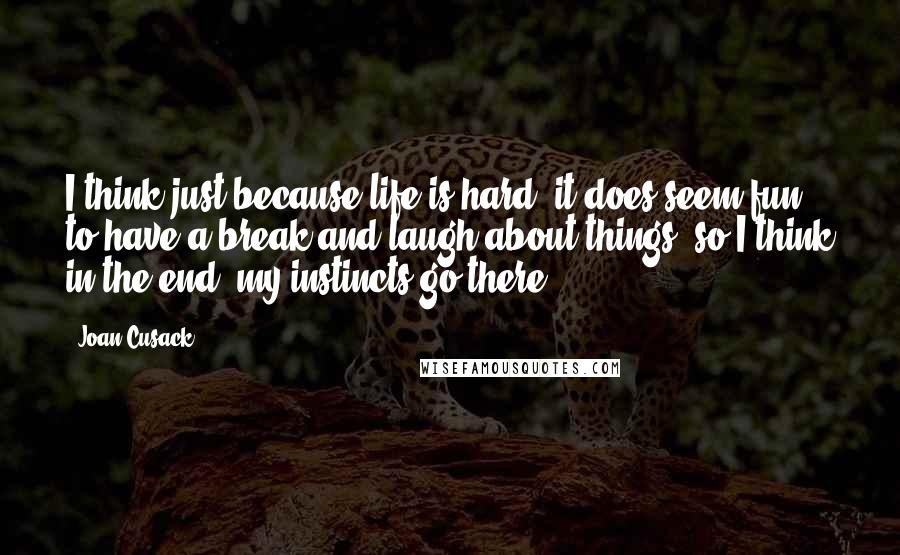 Joan Cusack quotes: I think just because life is hard, it does seem fun to have a break and laugh about things, so I think in the end, my instincts go there.