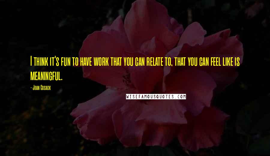 Joan Cusack quotes: I think it's fun to have work that you can relate to, that you can feel like is meaningful.