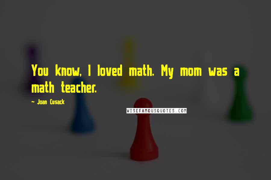 Joan Cusack quotes: You know, I loved math. My mom was a math teacher.