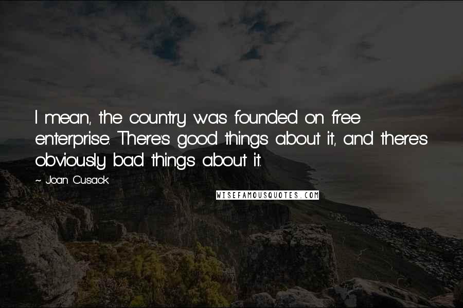 Joan Cusack quotes: I mean, the country was founded on free enterprise. There's good things about it, and there's obviously bad things about it.