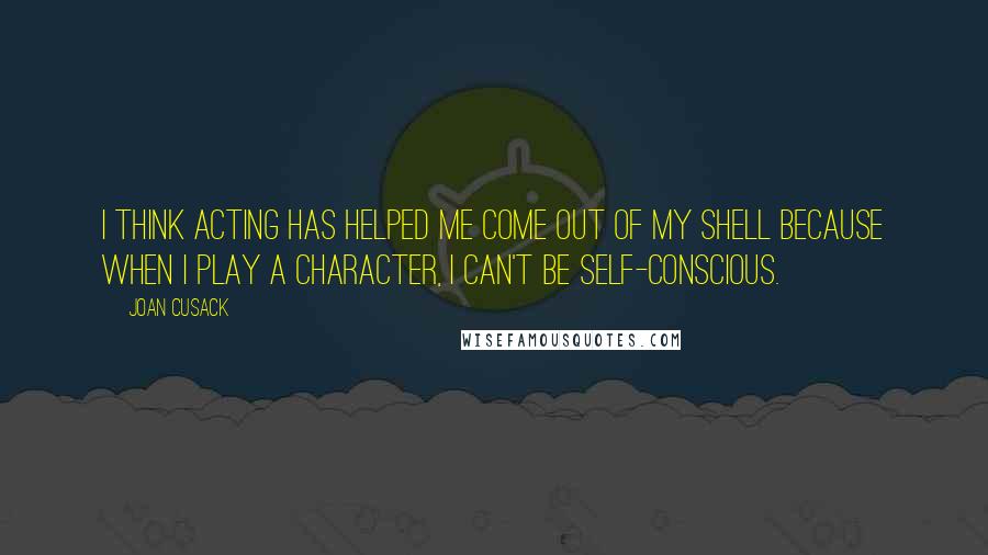 Joan Cusack quotes: I think acting has helped me come out of my shell because when I play a character, I can't be self-conscious.